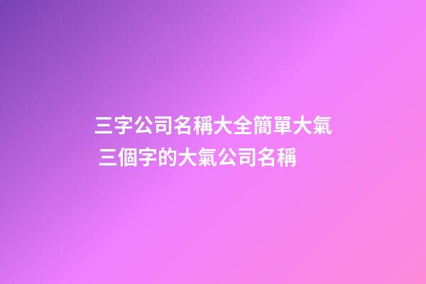 三字公司名稱大全簡單大氣 三個字的大氣公司名稱-第1張-公司起名-玄機派